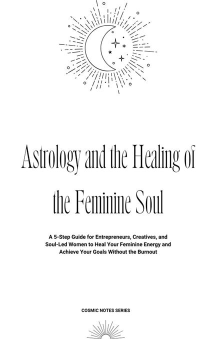 Astrology and the Healing of the Feminine Soul: A 5-Step Guide for Entrepreneurs, Creatives, and Soul-Led Women to Heal Your Feminine Energy and Achieve Your Goals Without the Burnout