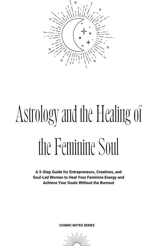 Astrology and the Healing of the Feminine Soul: A 5-Step Guide for Entrepreneurs, Creatives, and Soul-Led Women to Heal Your Feminine Energy and Achieve Your Goals Without the Burnout