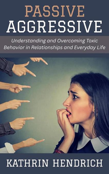 Passive Aggressive: Understanding and Overcoming Toxic Behavior in Relationships and Everyday Life