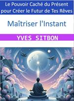 Maîtriser l'Instant : Le Pouvoir Caché du Présent pour Créer le Futur de Tes Rêves