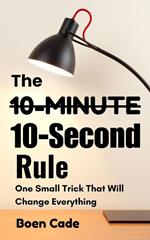 The 10-Minutes 10-Second Rule : One Small Trick That Will Change Everything
