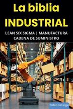La biblia Industrial - Lean Six Sigma, Manufactura y Cadena de Suministro