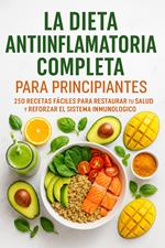 La Dieta Antiinflamatoria Completa para Principiantes: 250 Recetas Fáciles para Restaurar tu Salud y Reforzar el Sistema Inmunológico