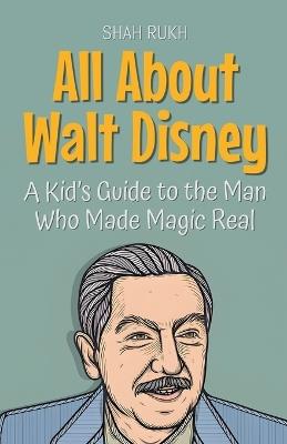 All About Walt Disney: A Kid's Guide to the Man Who Made Magic Real - Shah Rukh - cover