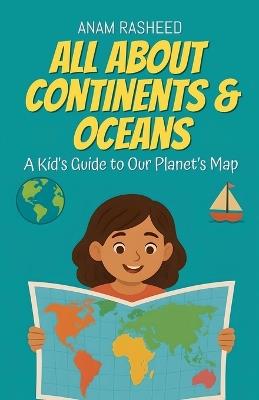 All About Continents & Oceans: A Kid's Guide to Our Planet's Map - Anam Rasheed - cover