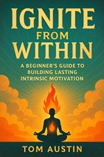 Ignite from Within: A Beginner's Guide to Building Lasting Intrinsic Motivation