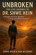 Unbroken: The Life Journey of Dr. Shwe Hein A Barefoot Man from Myanmar – A True and Unbelievable Story