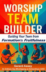 Worship Team Builder Guiding Your Team from Formation to Fruitfulness