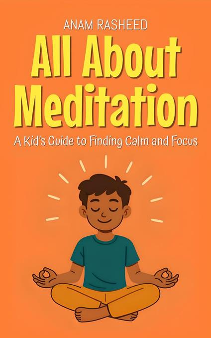 All About Meditation: A Kid’s Guide to Finding Calm and Focus - Anam Rasheed - ebook