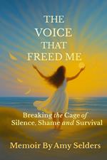 The Voice That Freed Me: Breaking the Cage of Silence, Shame and Survival