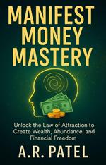 Manifest Money Mastery: Unlock the Law of Attraction to Create Wealth, Abundance, and Financial Freedom