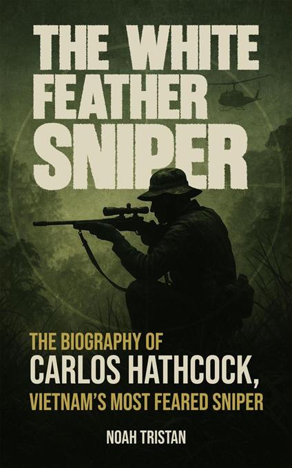 The White Feather Sniper: The Biography of Carlos Hathcock, Vietnam’s Most Feared Sniper