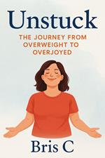 Unstuck: The Journey from Overweight to Overjoyed