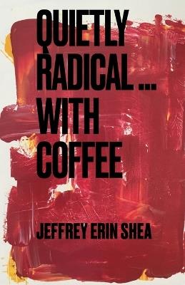 Quietly Radical...With Coffee - Jeffrey Erin Shea - cover