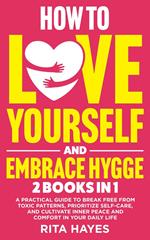 How To Love Yourself And Embrace Hygge: 2 in 1 - A Practical Guide to Break Free from Toxic Patterns, Prioritize Self-Care, and Cultivate Inner Peace and Comfort in Your Daily Life