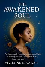 The Awakened Soul: An Emotionally Intelligent Woman’s Guide to Dating Without Losing Her Mind, Money, or Magic
