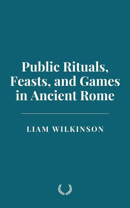Public Rituals, Feasts, and Games in Ancient Rome