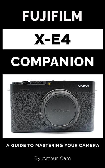Fujifilm X-E4 Companion: A Guide to Mastering Your Camera