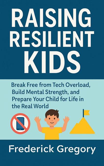 Raising Resilient Kids: Break Free from Tech Overload, Build Mental Strength, and Prepare Your Child for Life in the Real World