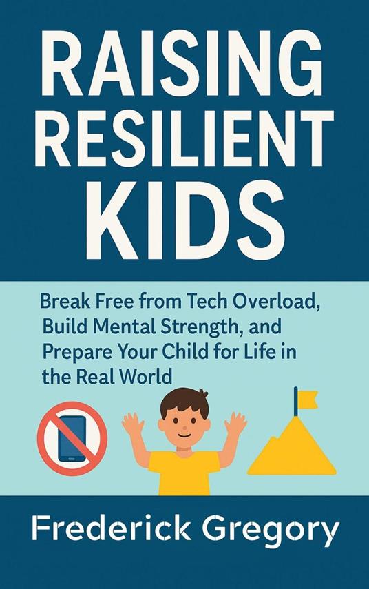 Raising Resilient Kids: Break Free from Tech Overload, Build Mental Strength, and Prepare Your Child for Life in the Real World