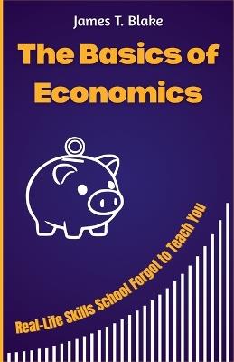 The Basics of Economics: Real-Life Skills School Forgot to Teach You - James T Blake - cover