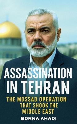 Assassination in Tehran: Mossad's Strike on Haniyeh in Iran - Borna Ahadi - cover