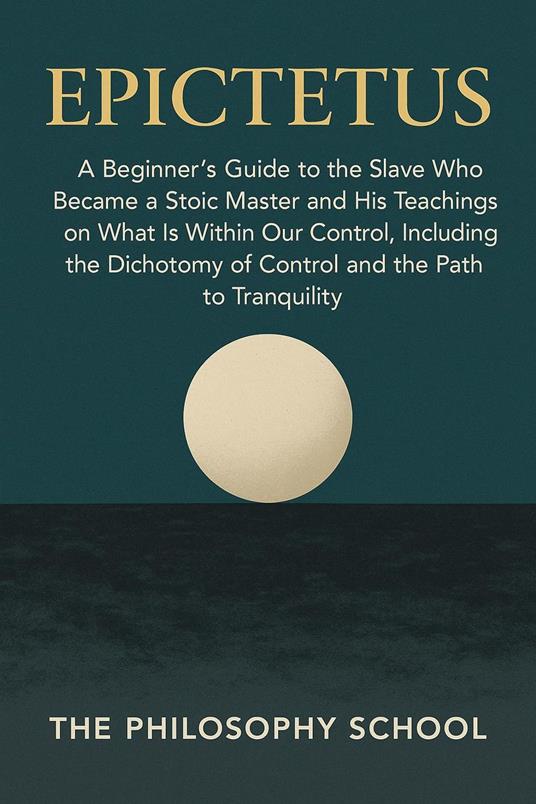 Epictetus: A Beginner's Guide to the Slave Who Became a Stoic Master and His Teachings on What Is Within Our Control, Including the Dichotomy of Control and the Path to Tranquility