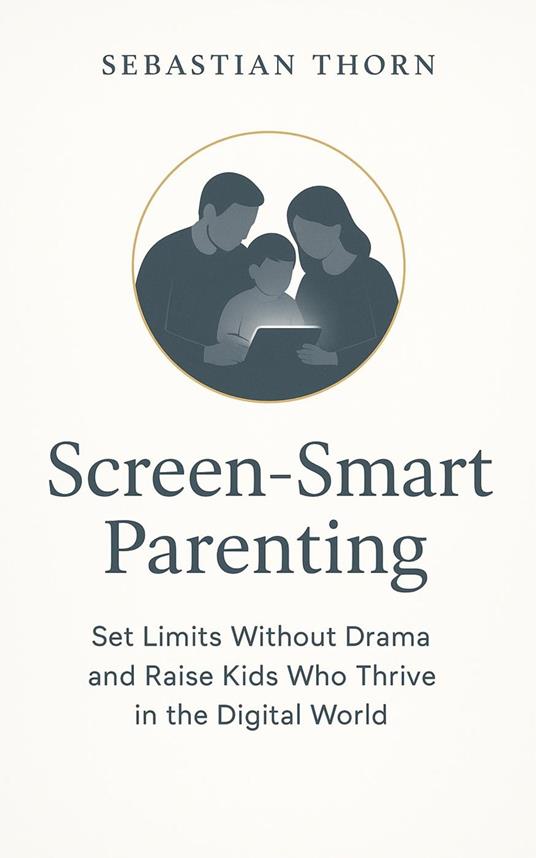 Screen-Smart Parenting: Set Limits Without Drama and Raise Kids Who Thrive in the Digital World