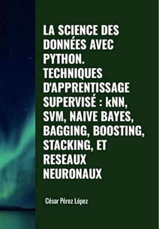 La Science des Données avec Python Techniques D'apprentissage Supervisé: KNN, SVM, Naive Bayes, Bagging, Boosting, Stacking et Reseaux Neuronaux