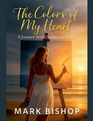 The Colors of My Heart: A Journey from Darkness to Light - Mark Bishop - cover