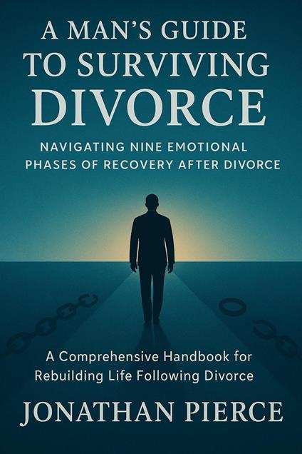A Man's Guide to Surviving Divorce: Navigating Nine Emotional Phases of Recovery After Divorce - A Comprehensive Handbook for Rebuilding Life Following Divorce