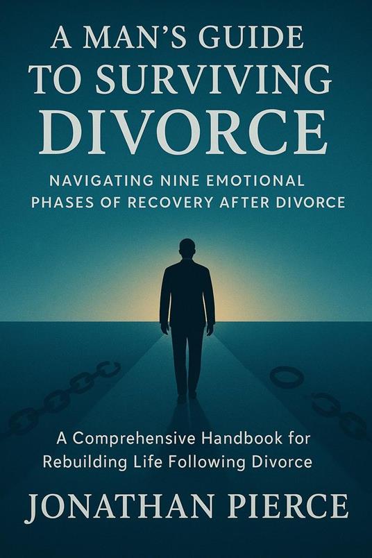 A Man's Guide to Surviving Divorce: Navigating Nine Emotional Phases of Recovery After Divorce - A Comprehensive Handbook for Rebuilding Life Following Divorce