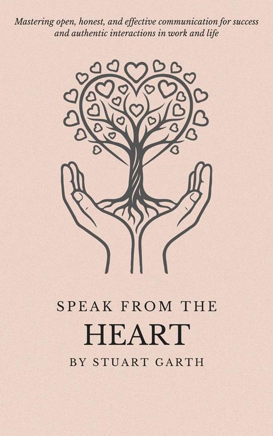 Speak from the Heart: Mastering open, honest, and effective communication for success and authentic interactions in work and life
