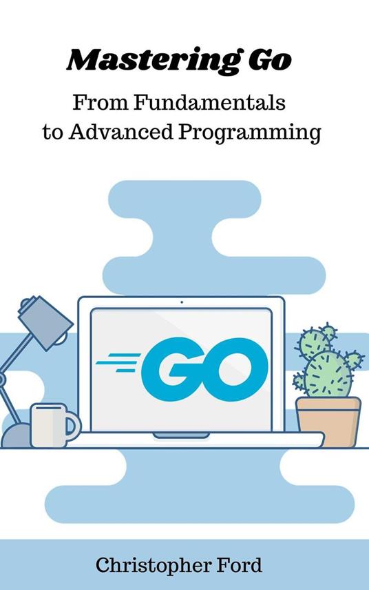 Mastering Go: From Fundamentals to Advanced Programming