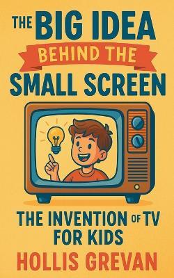 The Big Idea Behind the Small Screen: The Invention of the TV For Kids - Hollis Grevan - cover