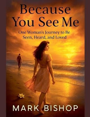 Because You See Me: One Woman's Journey to Be Seen, Heard, and Loved - Mark Bishop - cover