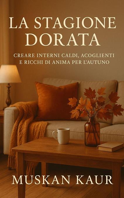 La Stagione Dorata: Creare Interni Caldi, Accoglienti e Ricchi di Anima per l’Autunno - M. Kaur - ebook