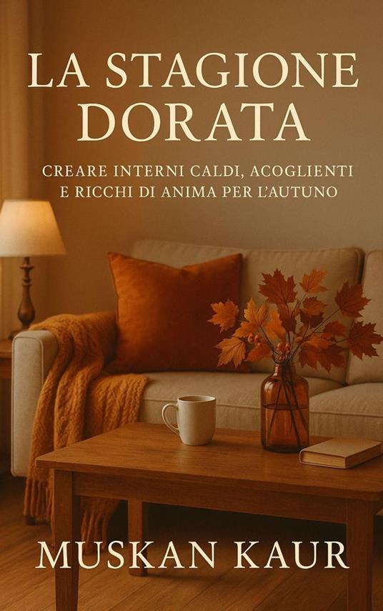 La Stagione Dorata: Creare Interni Caldi, Accoglienti e Ricchi di Anima per l’Autunno - M. Kaur - ebook