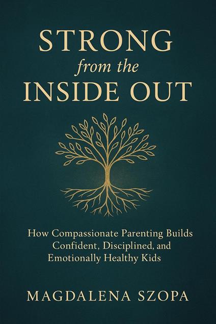 Strong from the Inside Out: How Compassionate Parenting Builds Confident, Disciplined, and Emotionally Healthy Kids
