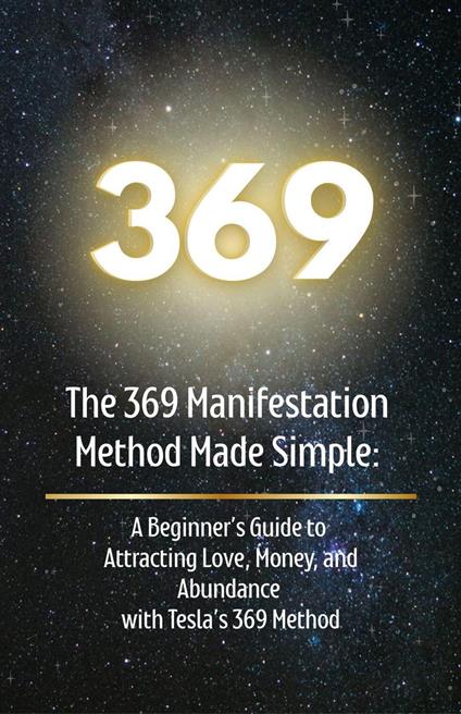 The 369 Manifestation Method Made Simple: A Beginner’s Guide to Attracting Love, Money, and Abundance with Tesla’s 369 Method