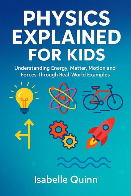 Physics Explained for Kids: Understanding Energy, Matter, Motion and Forces Through Real-World Examples