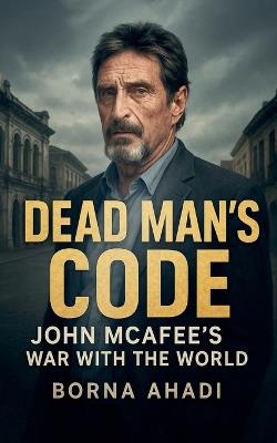 Dead Man's Code: John McAfee's War with the World - Borna Ahadi - cover