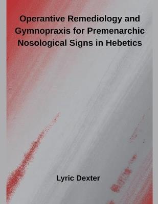 Operantive Remediology and Gymnopraxis for Premenarchic Nosological Signs in Hebetics - Lyric Dexter - cover