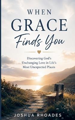 When Grace Finds You - Discovering God's Unchanging Love in Life's Most Unexpected Places - Joshua Rhoades - cover