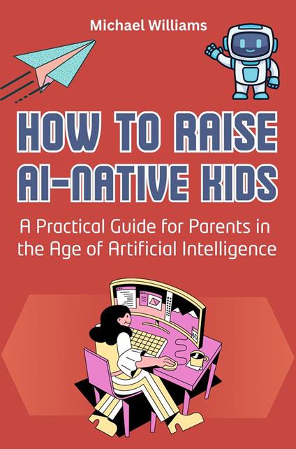 How to Raise AI-Native Kids: A Practical Guide for Parents in the Age of Artificial Intelligence