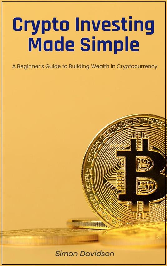 Crypto Investing Made Simple: A Beginner’s Guide to Building Wealth in Cryptocurrency