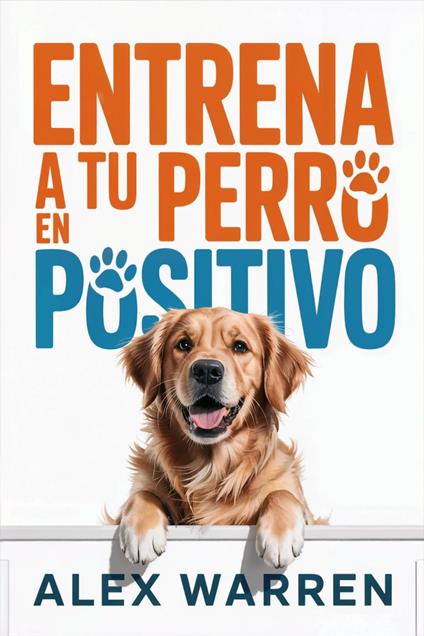 Entrena a Tu Perro en Positivo: Métodos Modernos para Educar con Cariño y Resultados Reales