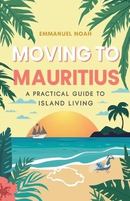 Moving to Mauritius: A Practical Guide to Island Living - Emmanuel Noah - cover