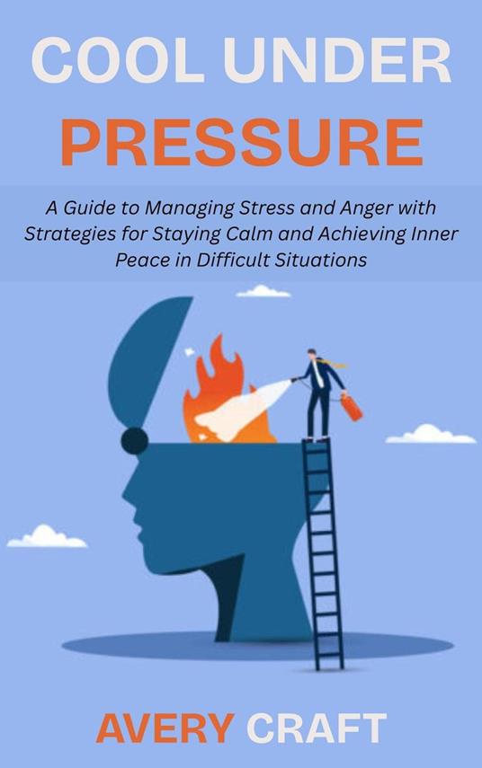 Cool Under Pressure: A Guide to Managing Stress and Anger with Strategies for Staying Calm and Achieving Inner Peace in Difficult Situations