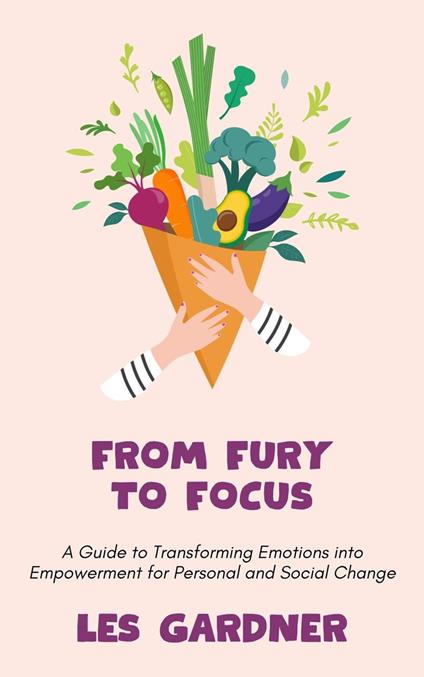From Fury to Focus: A Guide to Transforming Emotions into Empowerment for Personal and Social Change